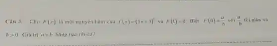 Câu 3. Cho F(x) là một nguyên hàm của f(x)=(5x+3)^5 và F(1)=0 Biết F(0)=(a)/(b) với (a)/(b) tối giản và
__
bgt 0 Giá trị a+b bǎng bao nhiêu?