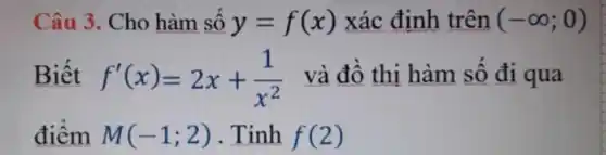 Câu 3. Cho hàm số y=f(x) xác định trên (-infty ;0)
Biết f'(x)=2x+(1)/(x^2) và đồ thị hàm số đi qua
điểm M(-1;2) . Tính f(2)