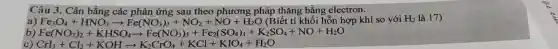 Câu 3. Cân bằng các phản ứng sau theo phương pháp thǎng bằng electron.
a) Fe_(3)O_(4)+HNO_(3)arrow Fe(NO_(3))_(3)+NO_(2)+NO+H_(2)O (Biết tỉ khối hỗn hợp khí so với H_(2) là 17)
b) Fe(NO_(3))_(2)+KHSO_(4)arrow Fe(NO_(3))_(3)+Fe_(2)(SO_(4))_(3)+K_(2)SO_(4)+NO+H_(2)O
CrI_(3)+Cl_(2)+KOHarrow K_(2)CrO_(4)+KCl+KIO_(4)+H_(2)O