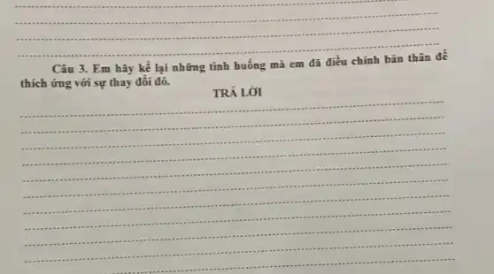 __
Câu 3. Em hãy kể lại những tình huống mà em đã điều chinh
thích ứng với sự thay đôi đó.
TRẢ LỜI
__