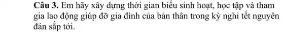 Câu 3. Em hãy xây dựng thời gian biểu sinh hoat.học tập và tham
gia lao động giúp đỡ gia đình của bản thân trong kỳ nghỉ tết nguyên
đán sắp tới.