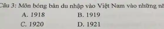 Câu 3: Môn bóng bàn du nhập vào Việt Nam vào những nǎ
A. 1918
B. 1919
C. 1920
D. 1921