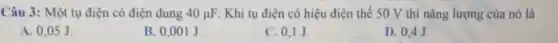 Câu 3: Một tụ điện có điện dung 40mu F Khi tụ điện có hiệu điện thế 50 V thì nǎng lượng của nó là
A. 0,05 J.
B. 0,001 J.
C. 0.1 J.
D. 0,4J