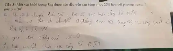 Câu 3: Một vật khối lượng 8kg được kéo đều trên sàn bằng 1 lực 20N hợp với phương ngang 1
góc alpha =30^circ