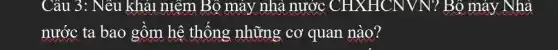 Câu 3: Nêu khải niêm Bộ máy nhà nước CHXHCN VN? Bộ máy Nhà
nước ta bao gồm hệ thống những cơ quan nào?