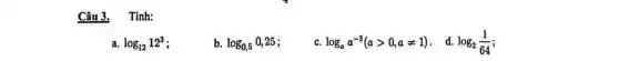 Câu 3. Tính:
a. log_(12)12^3
b. log_(0,5)0,25
c. log_(a)a^-3(agt 0,aneq 1)
. d. log_(2)(1)/(64)