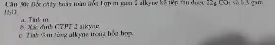 Câu 30: Đốt cháy hoàn toàn hỗn hợp m gam 2 alkyne kê tiếp thu được 22g CO_(2) và 6,3 gam
H_(2)O
a. Tính m.
b. Xác đinh CTPT 2 alkyne.
c. Tính % m từng alkyne trong hỗn hợp.