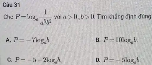 Câu 31
Cho P=log_(a)(1)/(a^5)b^(2) với agt 0,bgt 0 . Tìm khẳng định đúng.
A. P=-7log_(a)b
B. P=10log_(a)b
C. P=-5-2log_(a)b
D. P=-5log_(a)b