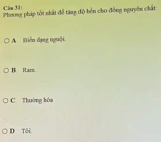 Câu 31:
Phương pháp tốt nhất để tǎng độ bền cho đồng nguyên chất:
A Biến dạng nguội.
B Ram.
C Thường hóa
OD Tôi.