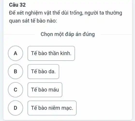 Câu 32
Để xét nghiệm vật thể dùi trống , người ta thường
quan sát tế bào nào:
Chọn một đáp án đúng
A A
Tế bào thần kinh.
B B
Tế bào da.
C C
Tế bào máu
D
Tế bào niêm mạc.