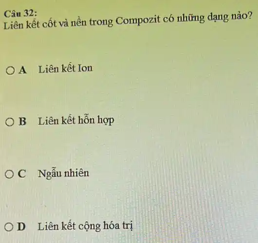 Câu 32:
Liên kết cốt và nền trong Compozit có những dạng nào?
A Liên kết Ion
B Liên kết hỗn hợp
C Ngẫu nhiên
D Liên kết cộng hóa trị