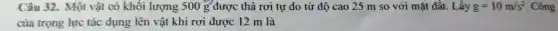 Câu 32.Một độ 25 m so với mặt đất. g=10m/s^2 . Công
của trong lực để dụng lên vậthì rõ được 12mla