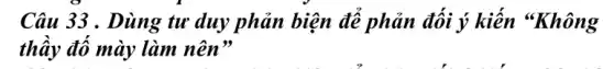 Câu 33 . Dùng tu duy phản biện để phản đối ý kiến "Không
thầy đố mày làm nên"