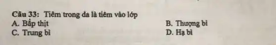 Câu 33: Tiêm trong da là tiêm vào lớp
A. Bắp thịt
B. Thượng bì
C. Trung bì
D. Hạ bì