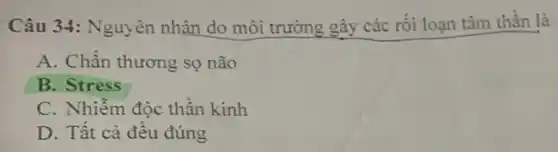 Câu 34: Nguyên nhân do môi trường gây các rối loạn tâm thần là
A. Chấn thương sọ não
B. Stress
C. Nhiễm độc thần kinh
D. Tất cả đều đúng