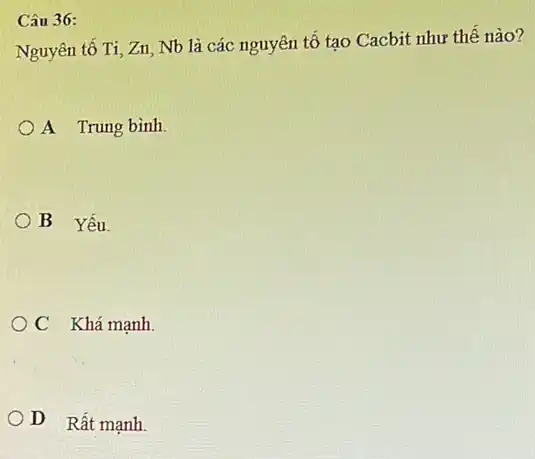 Câu 36:
Nguyên tố Ti, Zn Nb là các nguyên tố tạo Cacbit như thế nào?
A Trung bình
B Yếu.
C Khá mạnh.
D Rất mạnh.