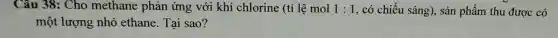 Câu 38: Cho methane phản ứng với khí chlorine (tỉ lệ mol 1:1 , có chiếu sáng),sản phẩm thu được có
một lượng nhỏ ethane. Tai sao?