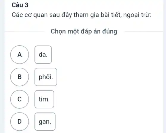 Câu 3
Các cơ quan sau đây tham gia bài tiết, ngoại trừ:
Chọn một đáp án đúng
A da. A
B phổi. B
C tim.
v
D gan. D