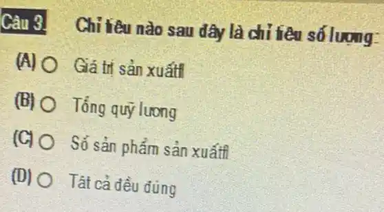 Câu 3.
Chỉ tiêu nào sau đây là chỉ tiêu số lượng:
(A) O Giá trị sản xuấti
(B) Tổng quỹ lương
(G) O Số sản phẩm sản xuấtf
(D) O Tất cả đều đủng