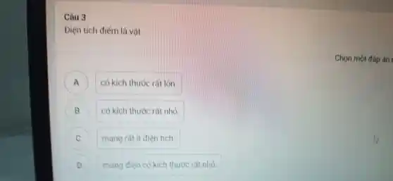 Câu 3
Điền tích điểm là vat
A có kích thước rat ion
B có kích thước rất nhỏ. B
) mang rât it điện tích.
) mang dier có kích thước rất nhỏ.
Chọn một đáp án