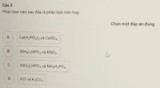 Câu 3
Phân bón nào sau đây là phân bón hỗn hợp
Chọn một đáp án đúng
A A
Ca(H_(2)PO_(4))_(2) và CaSO_(4)
B
(NH_(4))_(2)HPO_(4) và KNO_(3)
B
C
C
D D
KClvgrave (a)K_(2)CO_(3)