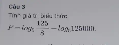 Câu 3
Tính giá trị biểu thức
P=log_(5)(125)/(8)+log_(5)125000