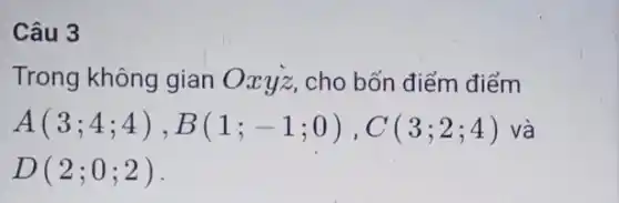 Câu 3
Trong không gian Oxyz, cho bốn điểm điểm
A(3;4;4),B(1;-1;0),C(3;2;4) và
D(2;0;2)