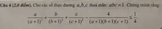 Câu 4 (2,0 điểm). Cho các số thực dương a,b,c thoả mãn: abc=1 . Chứng minh rằng:
(a)/((a+1)^2)+(b)/((b+1)^2)+(c)/((c+1)^2)-(4)/((a+1)(b+1)(c+1))leqslant (1)/(4)