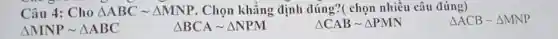 Câu 4: Cho Delta ABCsim Delta MNP . Chọn khẳng định đúng?( chọn nhiều câu đúng)
Delta MNPsim Delta ABC
Delta BCAsim Delta NPM
Delta CABsim Delta PMN
Delta ACBsim Delta MNP