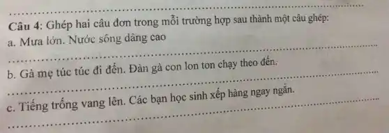 __
Câu 4: Ghép hai câu đơn trong mỗi trường hợp sau thành một câu ghép:
__
b. Gà mẹ túc túc đi đến. Đàn gà con lon ton chạy theo đến.
__
C.
__