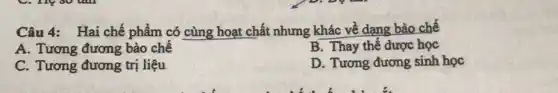 Câu 4: Hai chế phẩm có cùng hoạt chất nhưng khác về dạng bào chế
A. Tương đương bào chế
B. Thay thế dược học
C. Tương đương trị liệu
D. Tương đương sinh học