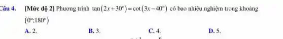 Câu 4. [Mức độ 2] Phương trình tan(2x+30^circ )=cot(3x-40^circ ) có bao nhiêu nghiệm trong khoảng
(0^circ ;180^circ )
A. 2.
B. 3.
C. 4.
D. 5.