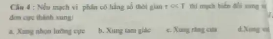 Câu 4 : Nếu mạch vi phân có hằng số thời gian tau lt T thì mạch biến đồi xung w
đơn cực thành xung:
a. Xung nhọn lưỡng cực
b. Xung tam giác
c. Xung rǎng cưa
d.Xung vu