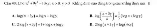 Câu 40: Cho x^2+9y^2=10xy,xgt 0,ygt 0 . Khẳng định nào đúng trong các khẳng định sau: B
log(x+3y)=logx+logy
B. log((x+3y)/(4))=(1)/(2)(logx+logy)
2log(x+3y)=1+logx+logy
D. 2log(x+3y)=log(4xy)