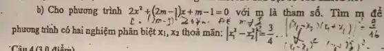 Câu 4(30 điểm)
b) Cho phương trình 2x^2+(2m-1)x+m-1=0 với m là tham số. Tìm m để
phương trình có hai nghiệm phân biệt x_(1),x_(2) thoả mãn: