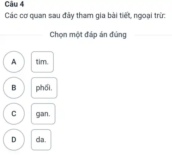 Câu 4
Các cơ quan sau đây tham gia bài tiết,ngoại trừ:
Chọn một đáp án đúng
A tim.
A
A
B phổi.
C gan.
D da.