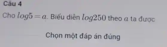 Câu 4
Cho log5=a Biểu diễn log250 theo a ta được
Chọn một đáp án đúng