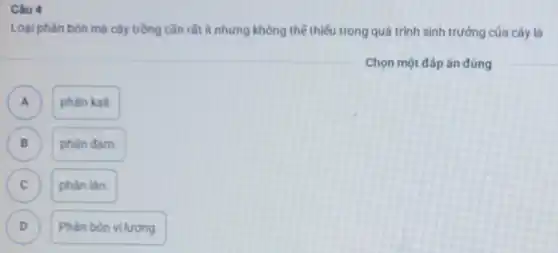 Câu 4
Loại phân bón mà cây trồng cần rắt it nhưng không thể thiếu trong quá trình sinh trường của cây là
A
phân kali.
B B
phân đam.
C )
phân lân.
D D
Phân bón vi lượng.