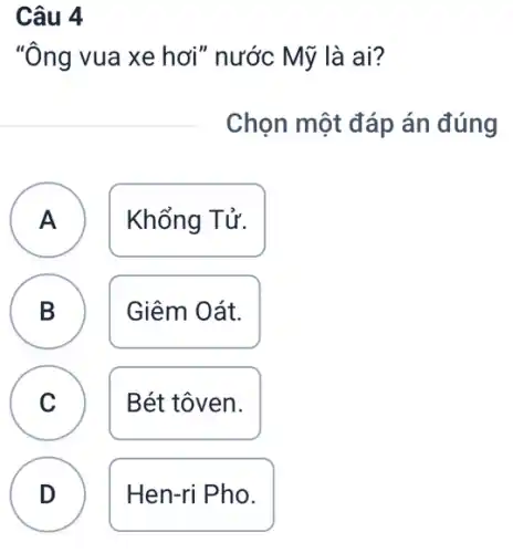 Câu 4
"Ông vua xe hơi"nước Mỹ là ai?
Chọn một đáp án đúng
A Khổng Tử.
A
B B
Giêm Oát.
C C
Bét tôven.
D
Hen-ri Pho.