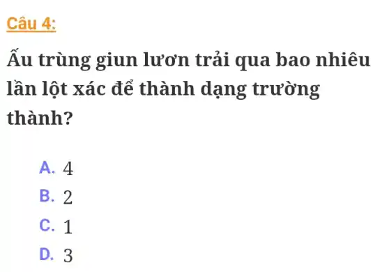 Câu 4:
Ấu trùng giun lươn trải qua bao nhiêu
lần lột xác để thành dạng trường
thành?
A. 4
B. 2
C. 1
D. 3