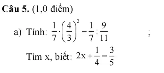 Câu 5. (1 ,0 điểm)
a) Tính: (1)/(7)cdot ((4)/(3))^2-(1)/(7):(9)/(11)
Tìm x, biết: 2x+(1)/(4)=(3)/(5)