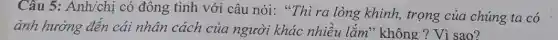 Câu 5: Anh/chị có đông tình với câu nói: "Thì ra lòng khinh, trọng của chúng ta có
ảnh hưởng đến cái nhân cách của người khác nhiều lắm" không ?Vì sao?
