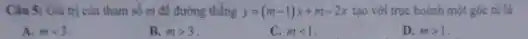 Câu 5: Giá trị của tham số m để đường thẳng y=(m-1)x+m-2x tạo với trục hoành một góc tù là
A. mlt 3
B. mgt 3
mlt 1
D. mgt 1
