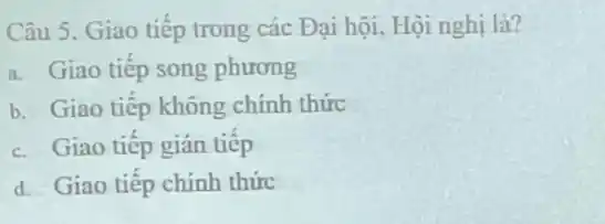 Câu 5. Giao tiếp trong các Đại hội Hội nghị là?
a. Giao tiếp song phương
b. Giao tiếp không chính thức
c. Giao tiếp gián tiếp
d. Giao tiếp chính thức