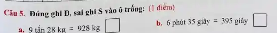 Câu 5. Đúng ghi Đ, sai ghi S vào ô trống: (1 điểm)
b. 6phacute (u)t35gihat (a)y=395gihat (a)y square 
a. 9tacute (hat (a))n28kg=928kg
square