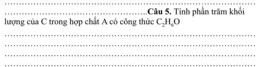 __ Câu 5. Tính phân trǎm khối
lượng của C trong hợp chất A có công thức C_(2)H_(6)O
__
...................
__
iiiii . . ............
..................................................................