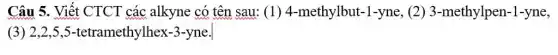 Câu 5. Viết CTCT các alkyne có tên sau: (1)4-methylbut-1-yne (2) 3-methylpen -1-yne,
(3)2,2,5,5-tetramethylhex -3-yne.