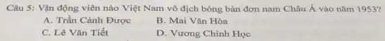 Câu 5: Vận động viên nào Việt Nam vô địch bóng bàn đơn nam Châu dot (A) vào nǎm 1953?
A. Trần Cảnh Được
B. Mai Vǎn Hòa
C. Lê Vǎn Tiết
D. Vương Chính Học