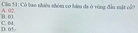 Câu 51: Có bao nhiêu nhóm co bám da ở vùng đầu mặt cổ?
A. 02.
B. 03.
C. 04.
D. 05: