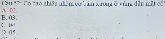 Câu 52: Có bao nhiêu nhóm cơ bám xương ở vùng đầu mặt cố?
A. 02.
B. 03.
C. 04.
D. 05.